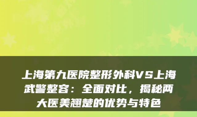 上海第九医院整形外科VS上海武警整容：全面对比，揭秘两大医美翘楚的优势与特色