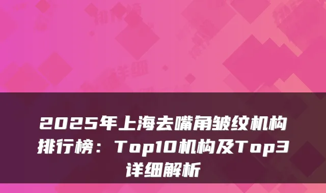 2025年上海去嘴角皱纹机构排行榜:Top10机构及Top3详细解析