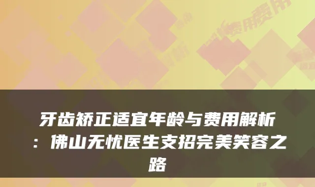牙齿矫正适宜年龄与费用解析:佛山无忧医生支招笑容之路