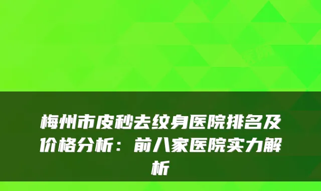 梅州市皮秒去纹身医院排名及价格分析:前八家医院实力解析
