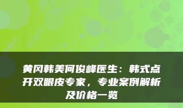 黄冈韩美何俊峰医生:韩式点开双眼皮专家,专业案例解析及价格一览