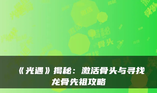 《光遇》揭秘：激活骨头与寻找龙骨先祖攻略