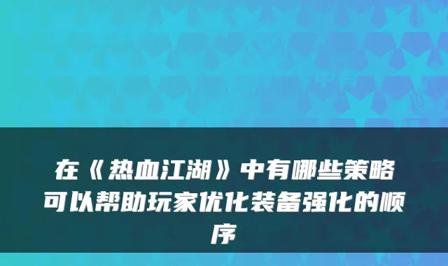 在《热血江湖》中有哪些策略可以帮助玩家优化装备强化的顺序