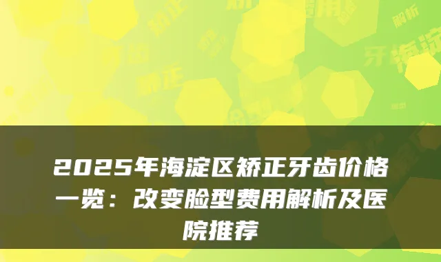 2025年海淀区矫正牙齿价格一览：改变脸型费用解析及医院推荐