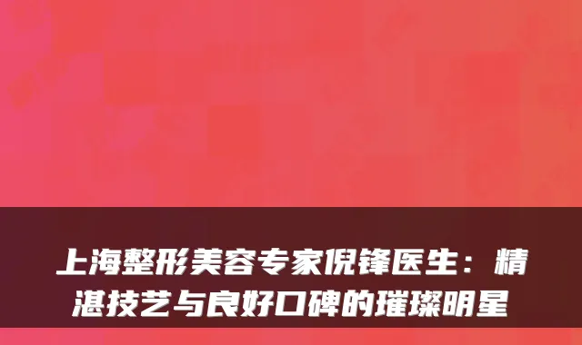 上海整形美容专家倪锋医生：精湛技艺与良好口碑的璀璨明星