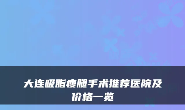大连吸脂瘦腿手术推荐医院及价格一览