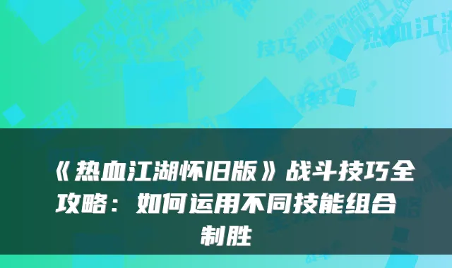《热血江湖怀旧版》战斗技巧全攻略：如何运用不同技能组合制胜