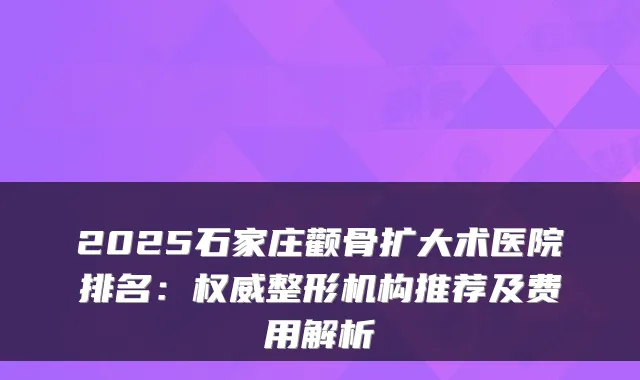 2025石家庄颧骨扩大术医院排名：整形机构推荐及费用解析