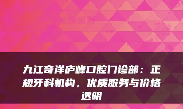 九江奇洋庐峰口腔门诊部:正规牙科机构,优质服务与价格透明