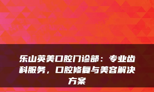 乐山英美口腔门诊部:专业齿科服务,口腔修复与美容解决方案