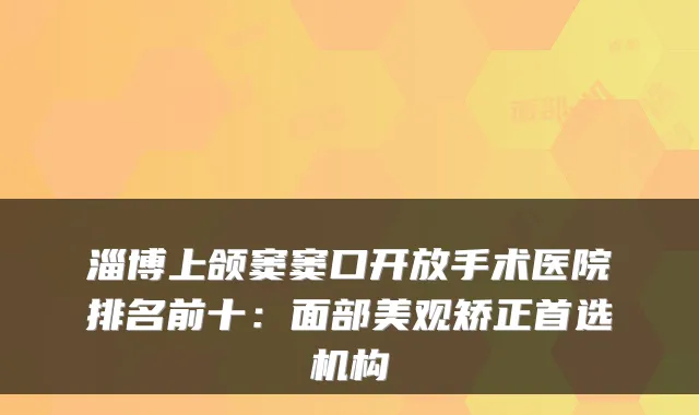 淄博上颌窦窦口开放手术医院排名前十：面部美观矫正首选机构