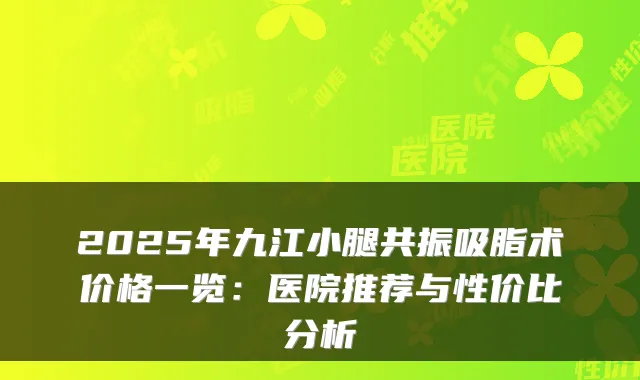 2025年九江小腿共振吸脂术价格一览:医院推荐与性价比分析