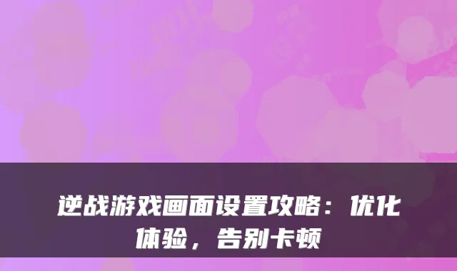 逆战游戏画面设置攻略:优化体验,告别卡顿