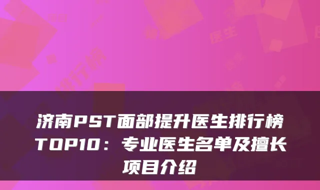 济南PST面部提升医生排行榜TOP10：专业医生名单及擅长项目介绍