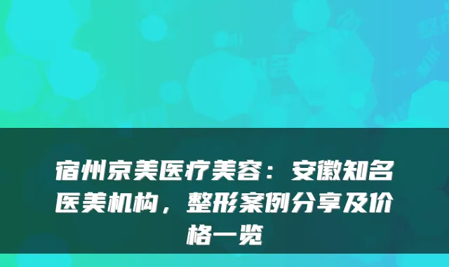 宿州京美医疗美容:安徽知名医美机构,整形案例分享及价格一览