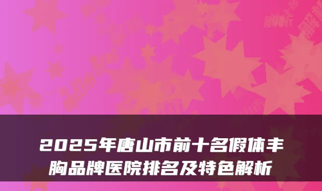 2025年唐山市前十名假体丰胸品牌医院排名及特色解析