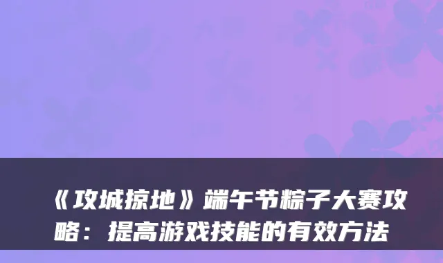 《攻城掠地》端午节粽子大赛攻略：提高游戏技能的有效方法
