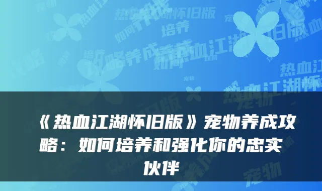 《热血江湖怀旧版》宠物养成攻略：如何培养和强化你的忠实伙伴