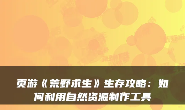 页游《荒野求生》生存攻略：如何利用自然资源制作工具