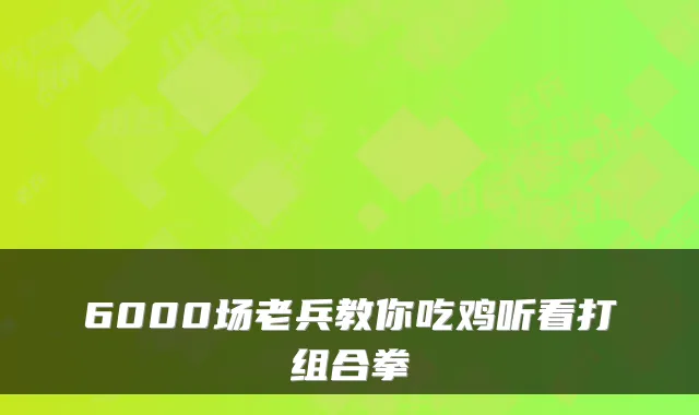 6000场老兵教你吃鸡听看打组合拳