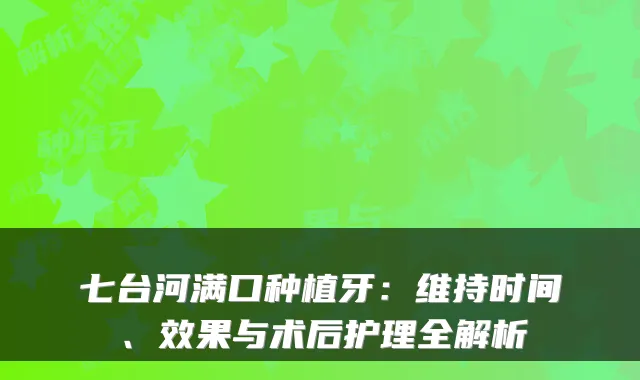七台河满口种植牙：维持时间、效果与术后护理全解析