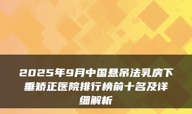 2025年9月中国悬吊法乳房下垂矫正医院排行榜前十名及详细解析