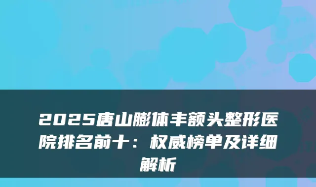 2025唐山膨体丰额头整形医院排名前十：榜单及详细解析