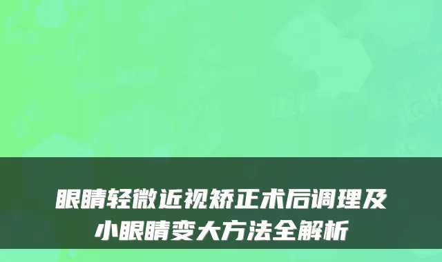 眼睛轻微近视矫正术后调理及小眼睛变大方法全解析