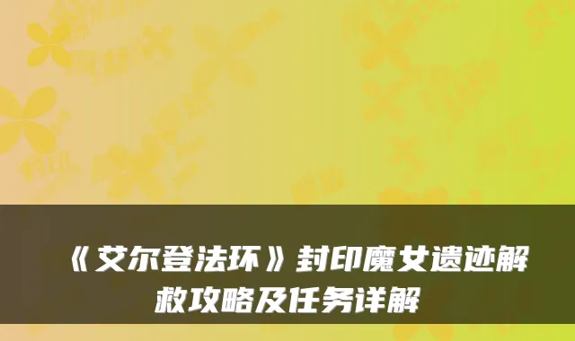 《艾尔登法环》封印魔女遗迹解救攻略及任务详解