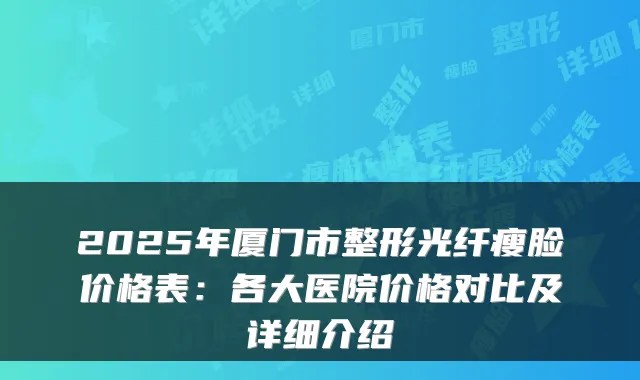 2025年厦门市整形光纤瘦脸价格表：各大医院价格对比及详细介绍