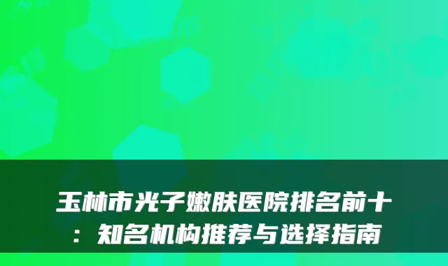 玉林市光子嫩肤医院排名前十:知名机构推荐与选择指南