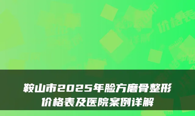 鞍山市2025年脸方磨骨整形价格表及医院案例详解