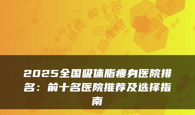 2025全国吸体脂瘦身医院排名：前十名医院推荐及选择指南