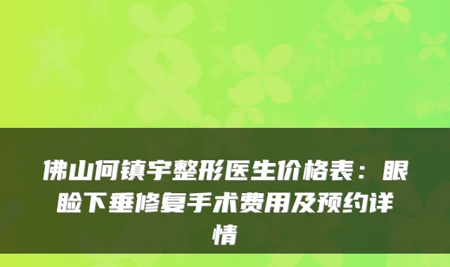 佛山何镇宇整形医生价格表：眼睑下垂修复手术费用及预约详情
