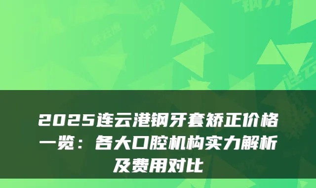 2025连云港钢牙套矫正价格一览：各大口腔机构实力解析及费用对比