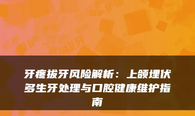 牙疼拔牙风险解析：上颌埋伏多生牙处理与口腔健康维护指南