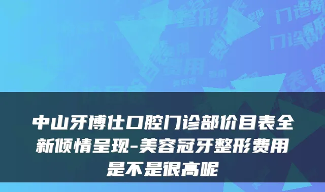 中山牙博仕口腔门诊部价目表全新倾情呈现-美容冠牙整形费用是不是很高呢