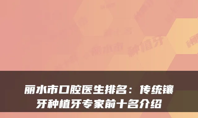 丽水市口腔医生排名：传统镶牙种植牙专家前十名介绍
