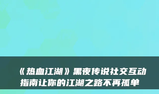 《热血江湖》黑夜传说社交互动指南让你的江湖之路不再孤单