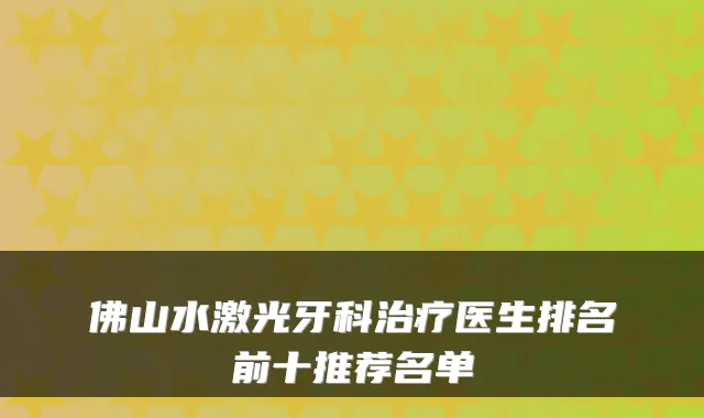 佛山水激光牙科医生排名前十推荐名单