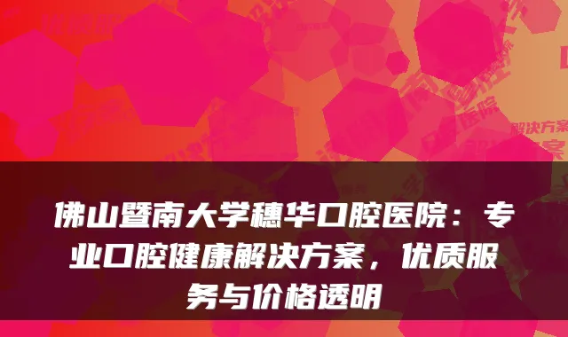 佛山暨南大学穗华口腔医院：专业口腔健康解决方案，优质服务与价格透明