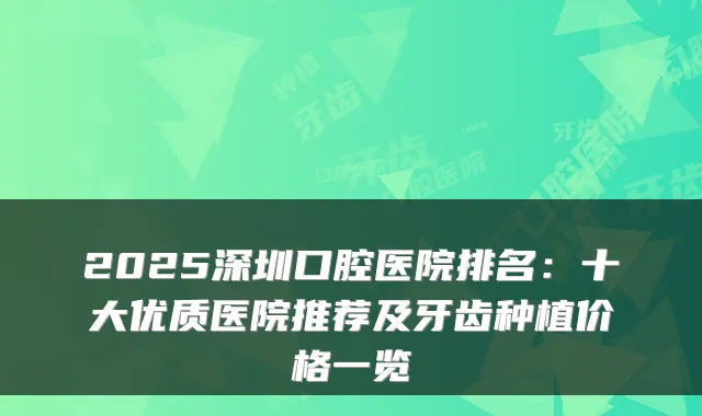2025深圳口腔医院排名：十大优质医院推荐及牙齿种植价格一览