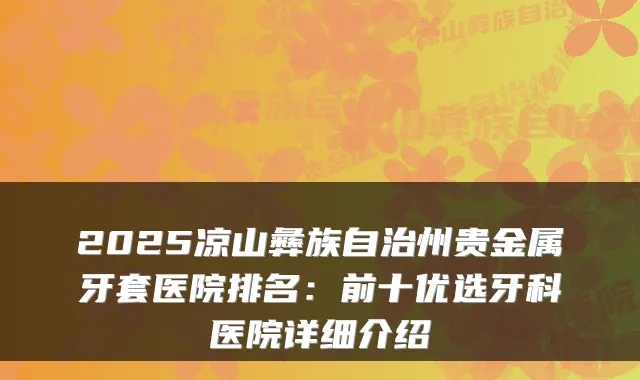 2025凉山彝族自治州贵金属牙套医院排名：前十优选牙科医院详细介绍