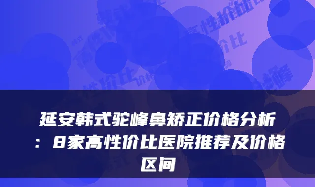 延安韩式驼峰鼻矫正价格分析:8家高性价比医院推荐及价格区间