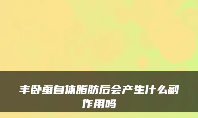 丰卧蚕自体脂肪后会产生什么副作用吗