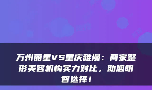 万州丽星VS重庆雅漫：两家整形美容机构实力对比，助您明智选择！