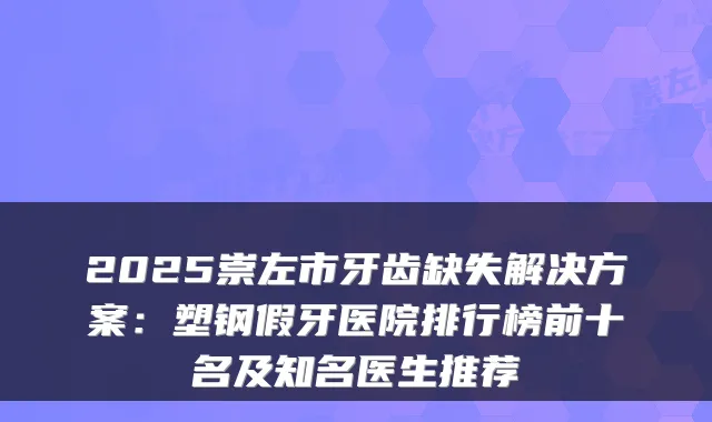 2025崇左市牙齿缺失解决方案：塑钢假牙医院排行榜前十名及知名医生推荐