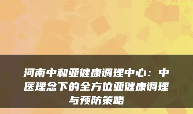 河南中和亚健康调理中心：中医理念下的全方位亚健康调理与预防策略
