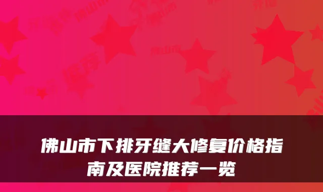 佛山市下排牙缝大修复价格指南及医院推荐一览