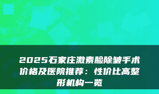 2025石家庄激素脸除皱手术价格及医院推荐：性价比高整形机构一览
